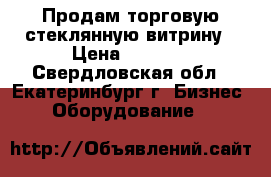 Продам торговую стеклянную витрину › Цена ­ 2 500 - Свердловская обл., Екатеринбург г. Бизнес » Оборудование   